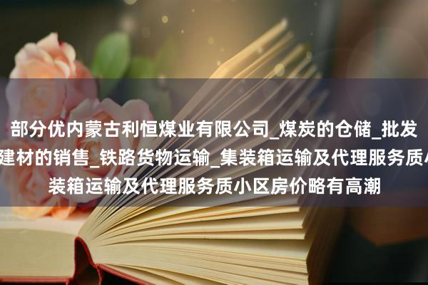部分优内蒙古利恒煤业有限公司_煤炭的仓储_批发_销售_工矿产品_建材的销售_铁路货物运输_集装箱运输及代理服务质小区房价略有高潮