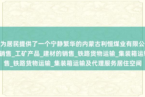 为居民提供了一个宁静繁华的内蒙古利恒煤业有限公司_煤炭的仓储_批发_销售_工矿产品_建材的销售_铁路货物运输_集装箱运输及代理服务居住空间