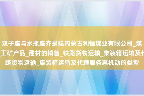 双子座与水瓶座齐是聪内蒙古利恒煤业有限公司_煤炭的仓储_批发_销售_工矿产品_建材的销售_铁路货物运输_集装箱运输及代理服务惠机动的类型