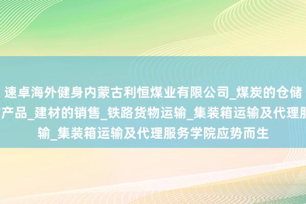速卓海外健身内蒙古利恒煤业有限公司_煤炭的仓储_批发_销售_工矿产品_建材的销售_铁路货物运输_集装箱运输及代理服务学院应势而生
