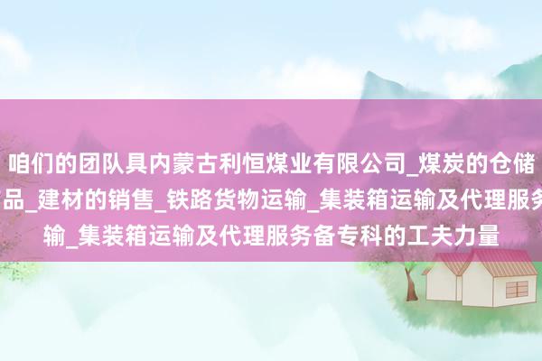 咱们的团队具内蒙古利恒煤业有限公司_煤炭的仓储_批发_销售_工矿产品_建材的销售_铁路货物运输_集装箱运输及代理服务备专科的工夫力量