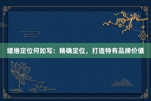 缱绻定位何如写：精确定位，打造特有品牌价值