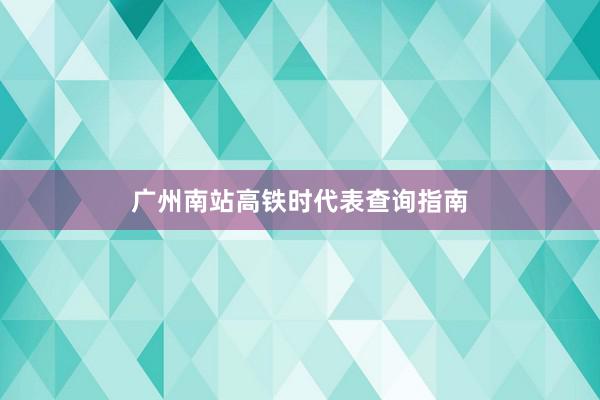 广州南站高铁时代表查询指南