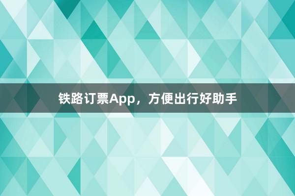 铁路订票App,方便出行好助手