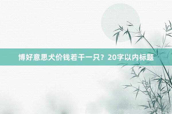 博好意思犬价钱若干一只？20字以内标题